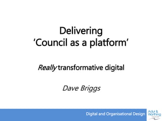 Digital and Organisational Design
Delivering
‘Council as a platform’
Really transformative digital
Dave Briggs
 