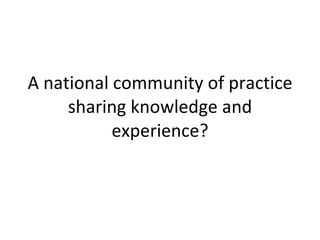A national community of practice sharing knowledge and experience? 