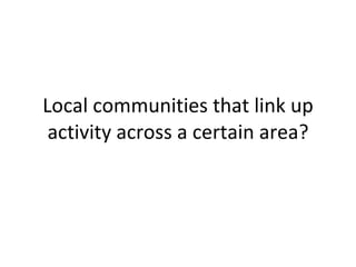 Local communities that link up activity across a certain area? 