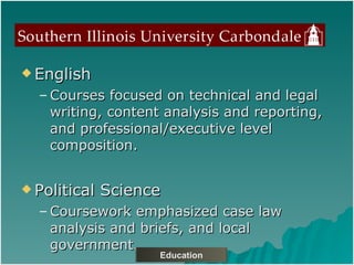 English Courses focused on technical and legal writing, content analysis and reporting, and professional/executive level composition. Political Science Coursework emphasized case law analysis and briefs, and local government. Education 