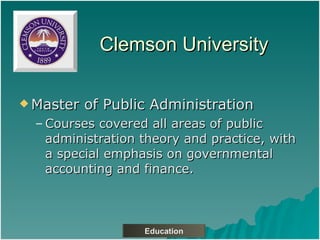 Clemson University Master of Public Administration Courses covered all areas of public administration theory and practice, with a special emphasis on governmental accounting and finance. Education 