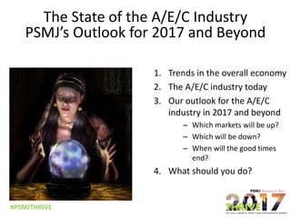 #PSMJTHRIVE
The State of the A/E/C Industry
PSMJ’s Outlook for 2017 and Beyond
1. Trends in the overall economy
2. The A/E/C industry today
3. Our outlook for the A/E/C
industry in 2017 and beyond
– Which markets will be up?
– Which will be down?
– When will the good times
end?
4. What should you do?
 