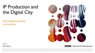 IP Production and
the Digital City
Guaranteed seamless
connectivity.
David Butler
July 2015
 