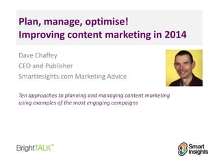 Plan, manage, optimise!
Improving content marketing in 2014
Dave Chaffey
CEO and Publisher
SmartInsights.com Marketing Advice
Ten approaches to planning and managing content marketing
using examples of the most engaging campaigns

 