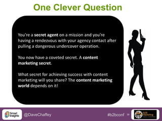 One Clever Question
You're a secret agent on a mission and you're
having a rendezvous with your agency contact after
pulling a dangerous undercover operation.
You now have a coveted secret. A content
marketing secret.
What secret for achieving success with content
marketing will you share? The content marketing
world depends on it!

@DaveChaffey

#b2bconf

38

 