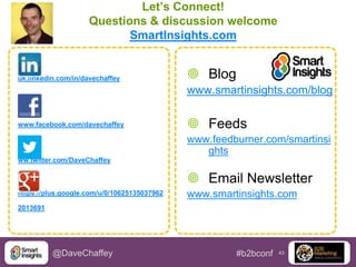 Let’s Connect!
Questions & discussion welcome
SmartInsights.com

uk.linkedin.com/in/davechaffey

 Blog
www.smartinsights.com/blog

www.facebook.com/davechaffey

 Feeds
www.feedburner.com/smartinsi
ghts

ww.twitter.com/DaveChaffey

 Email Newsletter
https://plus.google.com/u/0/10625135037962

www.smartinsights.com

2013691

@DaveChaffey

#b2bconf

43

 
