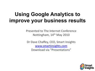 Using Google Analytics toimprove your business results Presented to The Internet Conference Nottingham, 14th May 2010 Dr Dave Chaffey, CEO, Smart Insights www.smartinsights.com Download via “Presentations” 