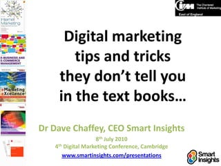 Digital marketing tips and tricks they don’t tell you in the text books… Dr Dave Chaffey, CEO Smart Insights 8th July 20104th Digital Marketing Conference, Cambridge www.smartinsights.com/presentations 
