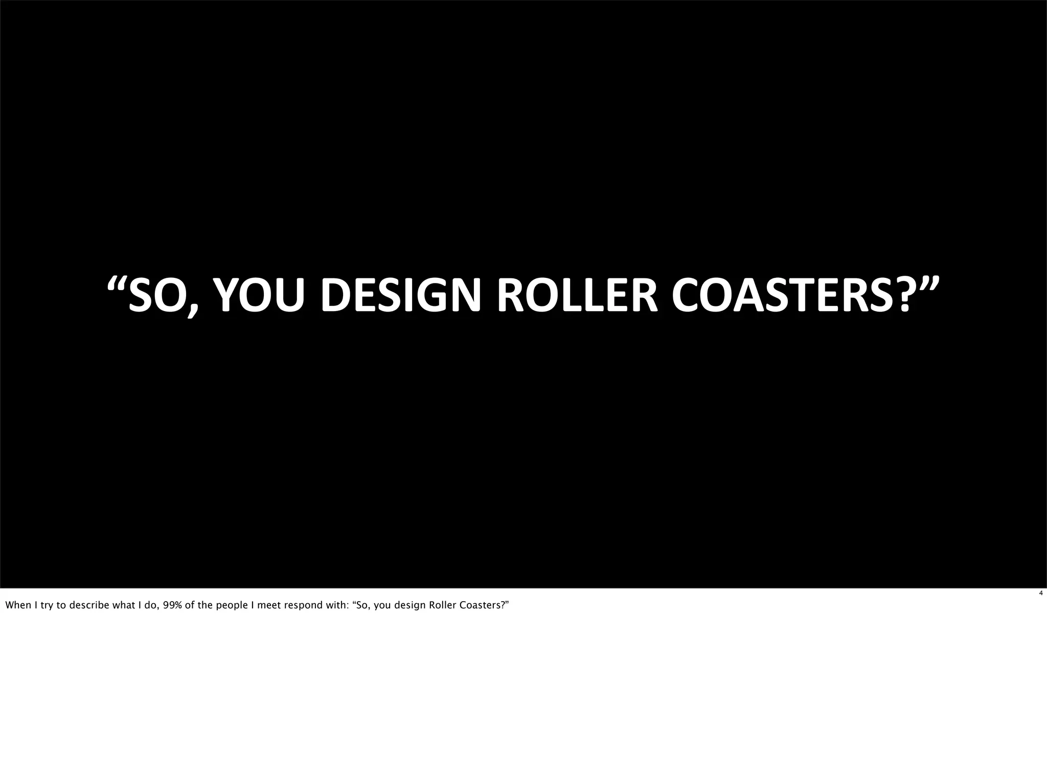 “SO,	
  YOU	
  DESIGN	
  ROLLER	
  COASTERS?”




                                                                                                             4

When I try to describe what I do, 99% of the people I meet respond with: “So, you design Roller Coasters?”
 