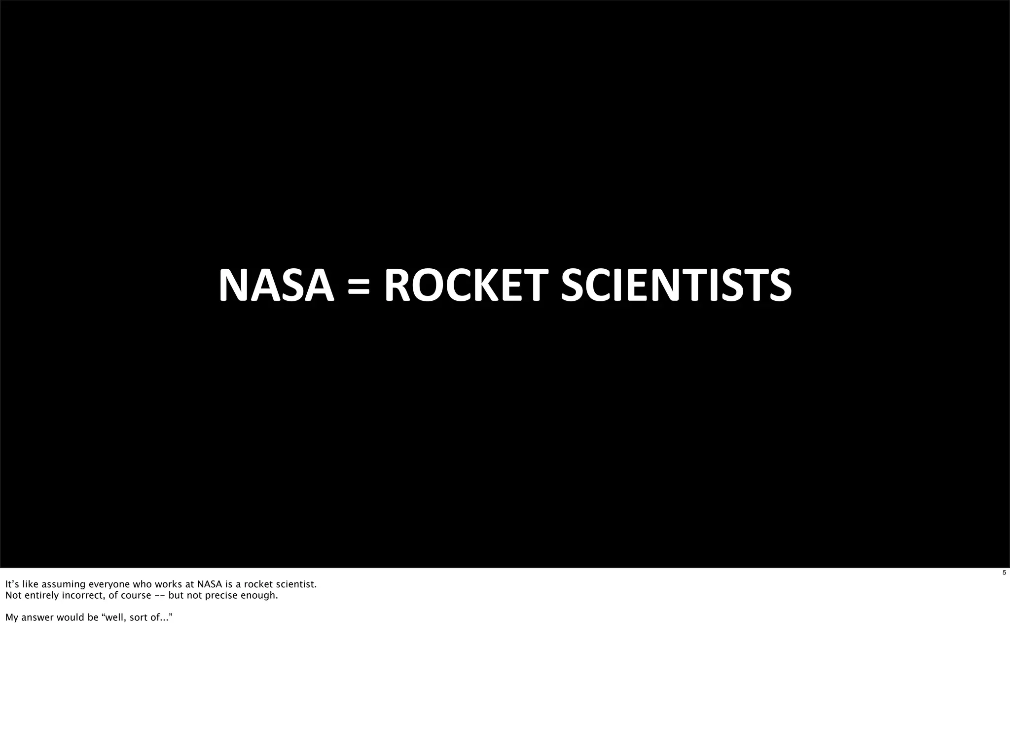 NASA	
  =	
  ROCKET	
  SCIENTISTS




                                                                                  5

It’s like assuming everyone who works at NASA is a rocket scientist.
Not entirely incorrect, of course -- but not precise enough.

My answer would be “well, sort of...”
 