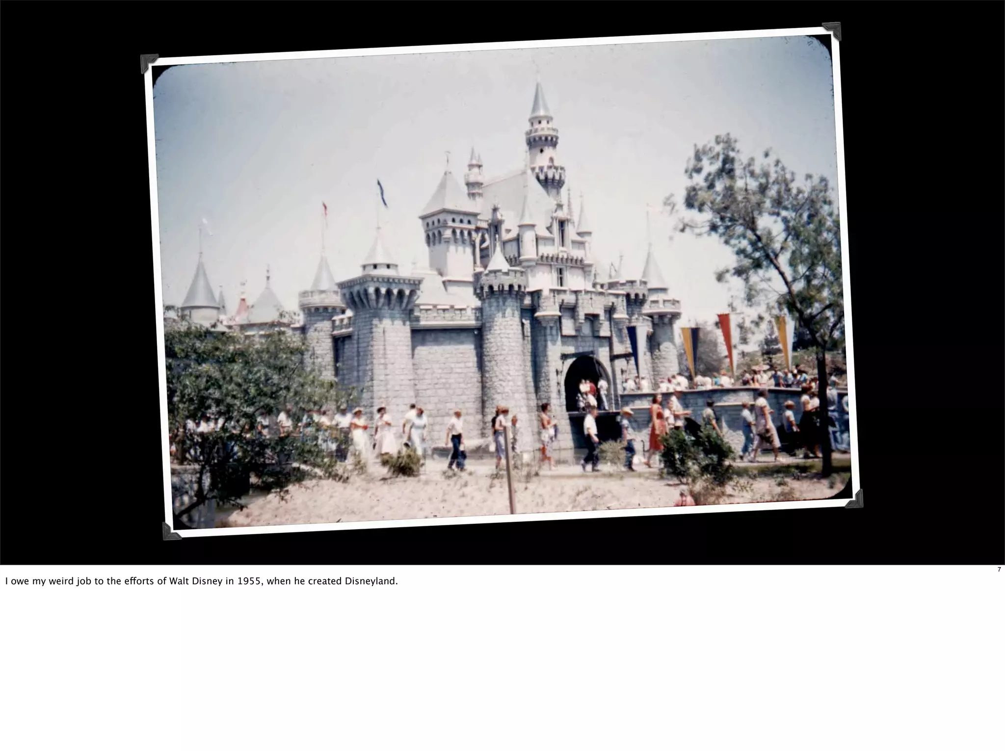 7

I owe my weird job to the efforts of Walt Disney in 1955, when he created Disneyland.
 