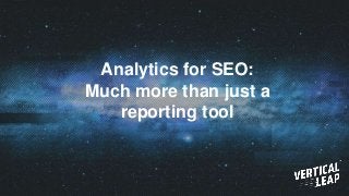 Analytics for SEO:
Much more than just a
reporting tool
 