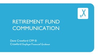 RETIREMENT FUND
COMMUNICATION
Dave Crawford CFP ®
Crawford Employee Financial Guidance
 