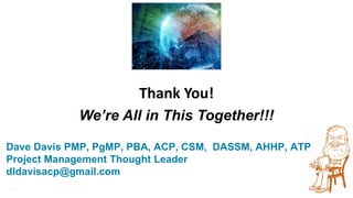 38
Thank You!
We’re All in This Together!!!
Dave Davis PMP, PgMP, PBA, ACP, CSM, DASSM, AHHP, ATP
Project Management Thought Leader
dldavisacp@gmail.com
 