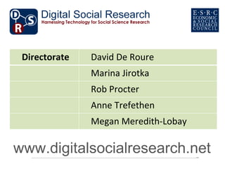 Directorate   David De Roure
               Marina Jirotka
               Rob Procter
               Anne Trefethen
               Megan Meredith-Lobay

www.digitalsocialresearch.net
  megan.meredith-lobay@oerc.ox.ac.uk
 