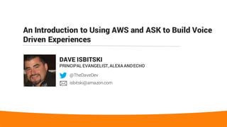 An Introduction to Using AWS and ASK to Build Voice
Driven Experiences
DAVE ISBITSKI
PRINCIPAL EVANGELIST,ALEXAANDECHO
@TheDaveDev
isbitski@amazon.com
 
