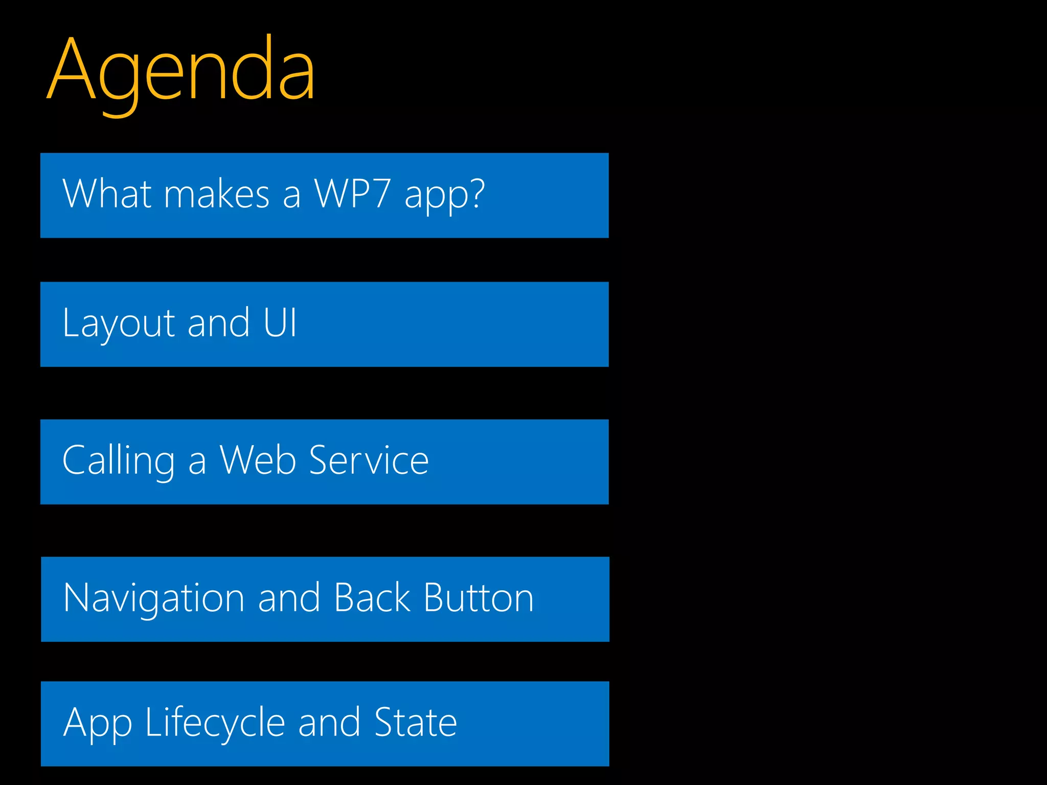 What makes a WP7 app?


Layout and UI


Calling a Web Service


Navigation and Back Button


App Lifecycle and State
 