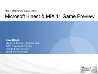 Microsoft® Emerging Business Team


Microsoft Kinect & MIX 11 Game Preview



Dave Drach
Managing Director – BizSpark ONE
XBOX & Windows Portfolio
Emerging Business Team
ddrach@microsoft.com




                                    1
 