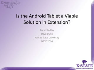 Is the Android Tablet a Viable
Solution in Extension?
Presented by
Dave Dunn
Kansas State University
NETC 2014
 