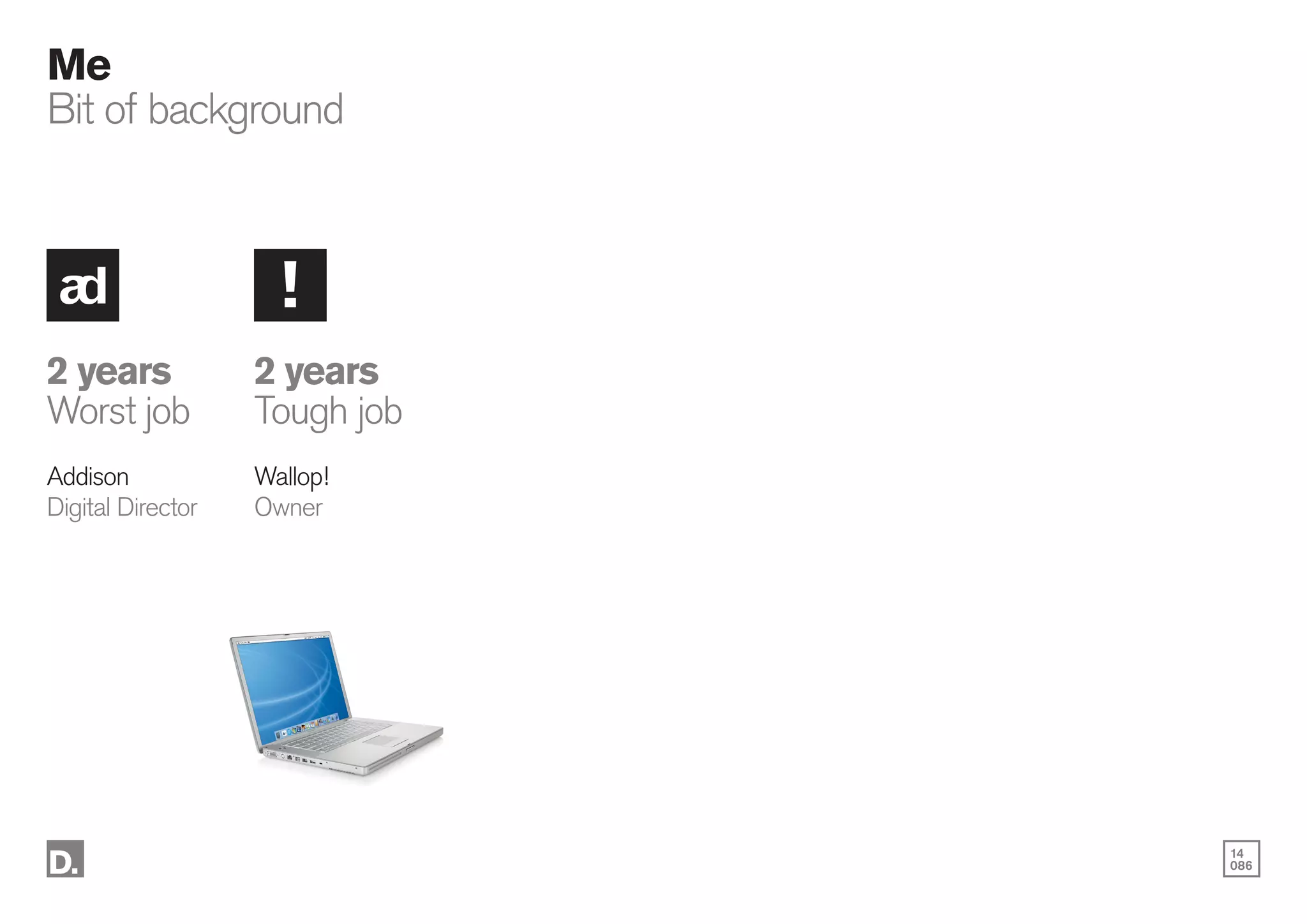 14
086
Me
Bit of background
2 years
Worst job
Addison
Digital Director
2 years
Tough job
Wallop!
Owner
 