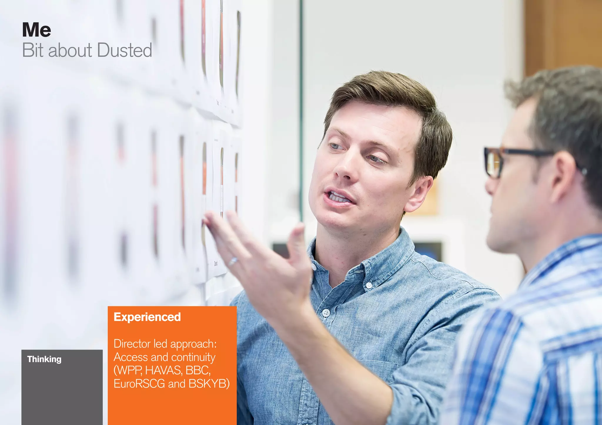 20
086
Me
Bit about Dusted
Experienced
Director led approach:
Access and continuity
(WPP, HAVAS, BBC,
EuroRSCG and BSKYB)
Thinking
 