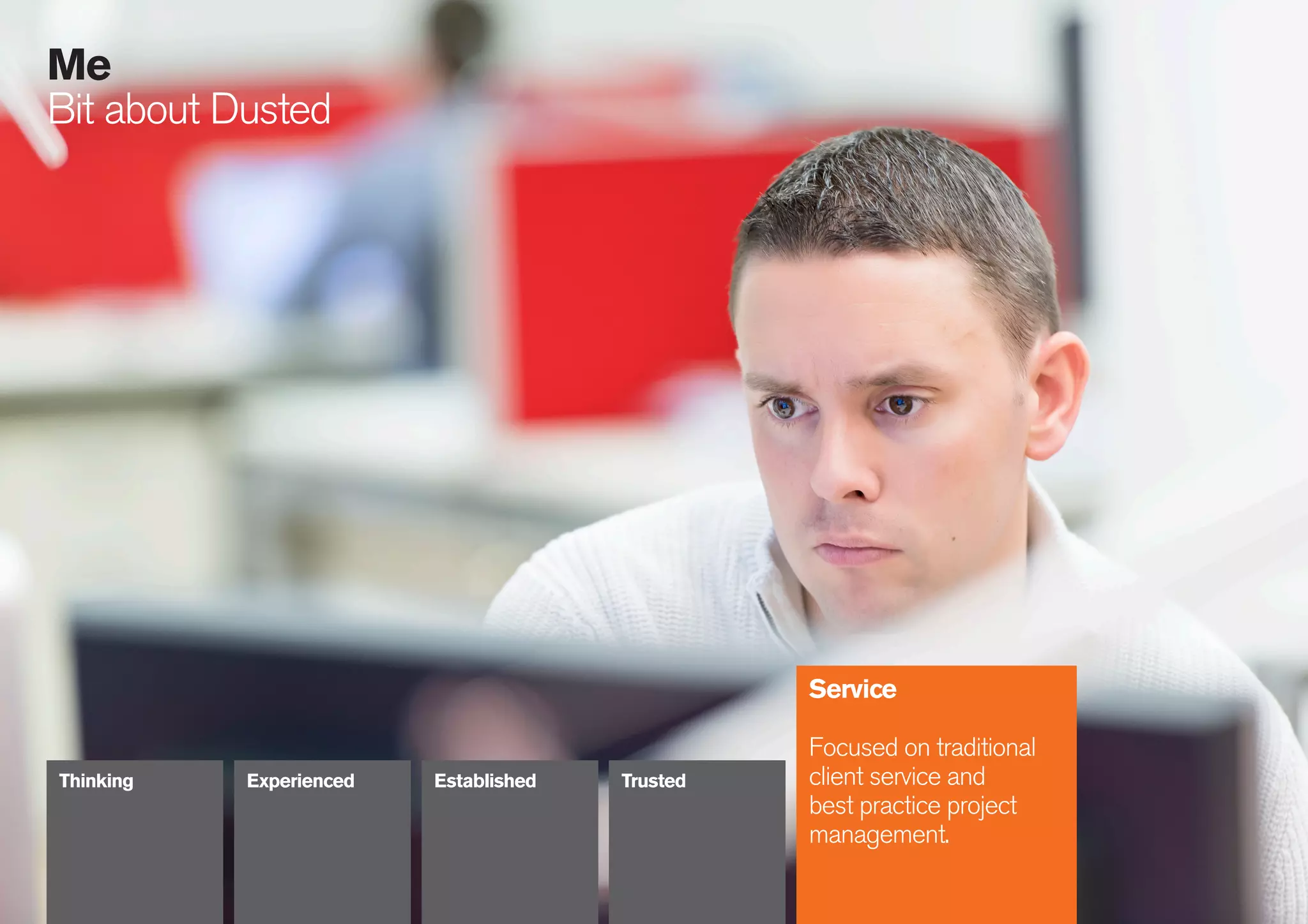 23
086
Me
Bit about Dusted
Service
Focused on traditional
client service and
best practice project
management.
Thinking Experienced Established Trusted
 