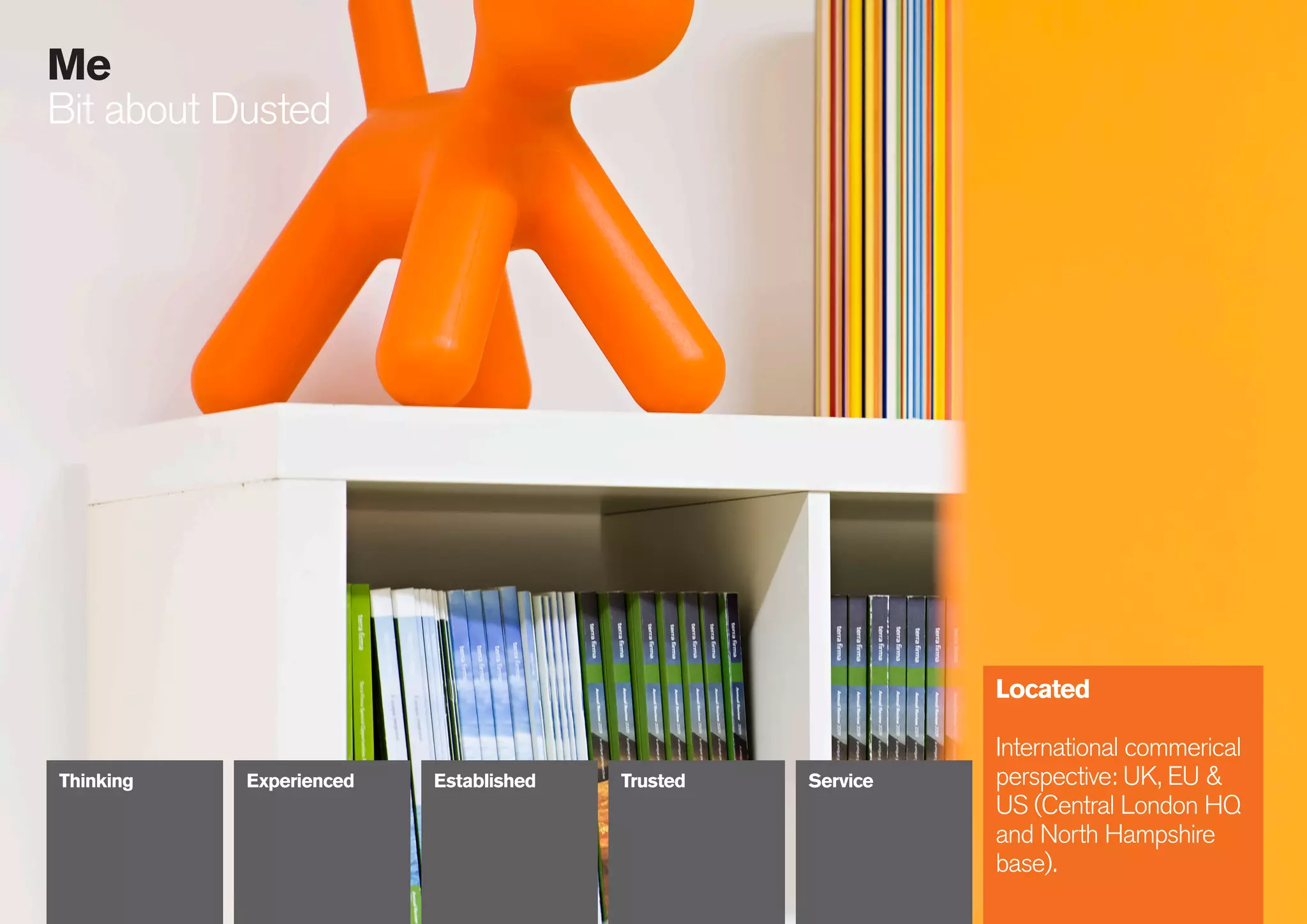 24
086
Me
Bit about Dusted
Located
International commerical
perspective: UK, EU &
US (Central London HQ
and North Hampshire
base).
Thinking Experienced Established Trusted Service
 