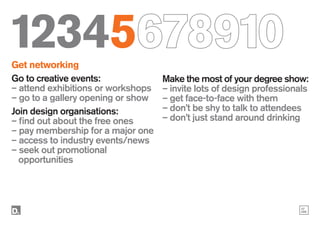47
086
12345678910
Get networking
Go to creative events:
– attend exhibitions or workshops
– go to a gallery opening or sh...