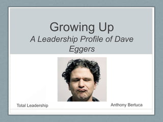 Growing Up
      A Leadership Profile of Dave
               Eggers




Total Leadership            Anthony Bertuca
 