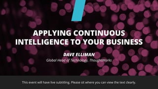 This event will have live subtitling. Please sit where you can view the text clearly.
DAVE ELLIMAN
Global Head of Technology, ThoughtWorks
APPLYING CONTINUOUS
INTELLIGENCE TO YOUR BUSINESS
 