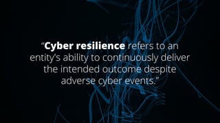 “Cyber resilience refers to an
entity's ability to continuously deliver
the intended outcome despite
adverse cyber events.”
 