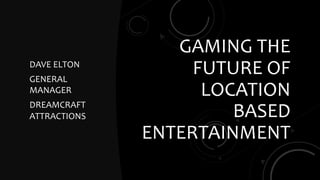GAMING THE
FUTURE OF
LOCATION
BASED
ENTERTAINMENT
DAVE ELTON
GENERAL
MANAGER
DREAMCRAFT
ATTRACTIONS
 