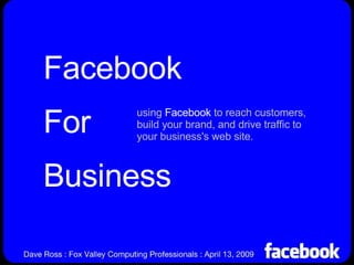 Facebook For Business using  Facebook  to reach customers, build your brand, and drive traffic to your business's web site. 