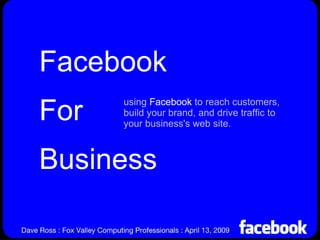 Facebook For Business using  Facebook  to reach customers, build your brand, and drive traffic to your business's web site. 