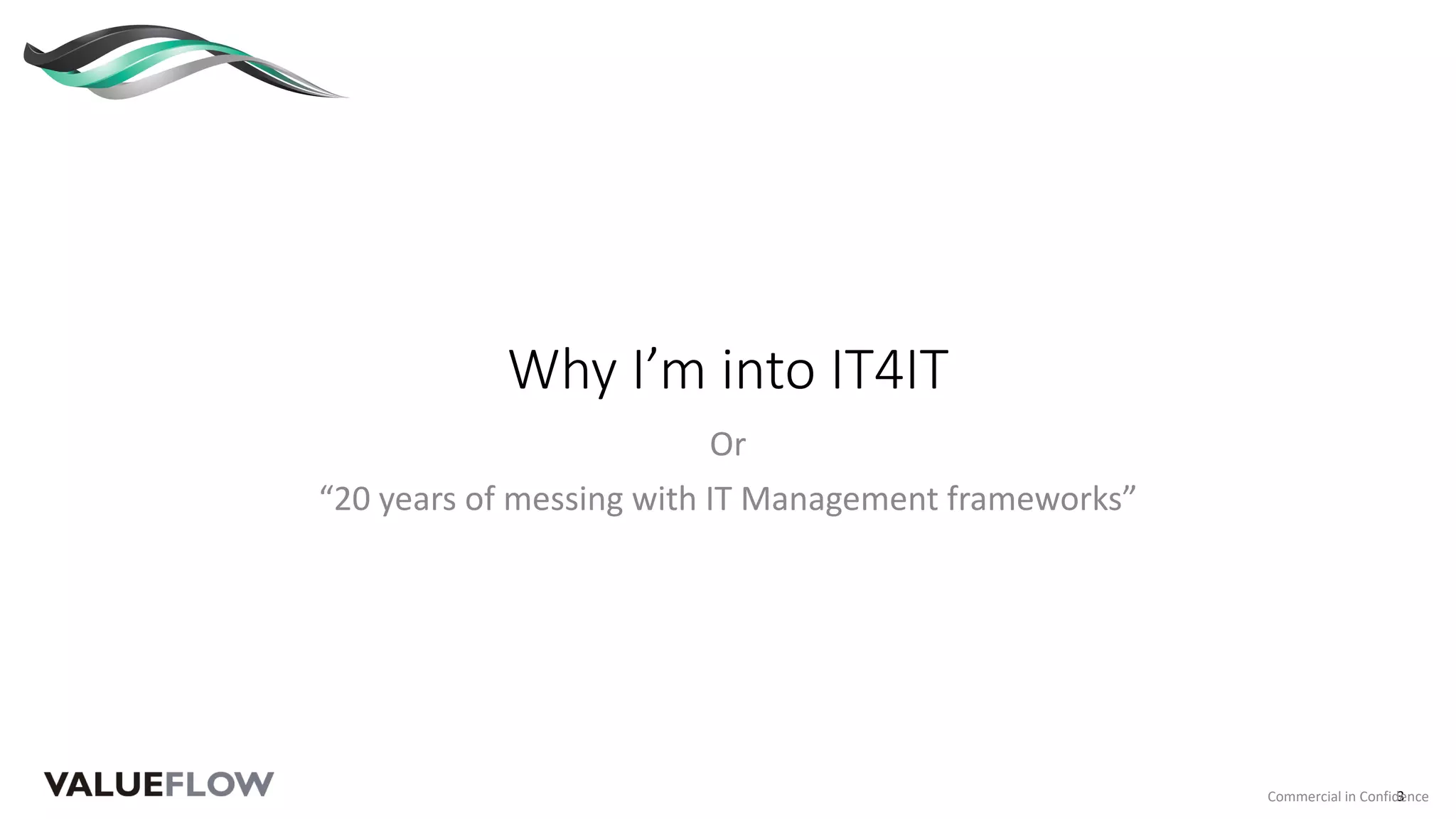 Why I’m into IT4IT
Or
“20 years of messing with IT Management frameworks”
3Commercial in Confidence
 