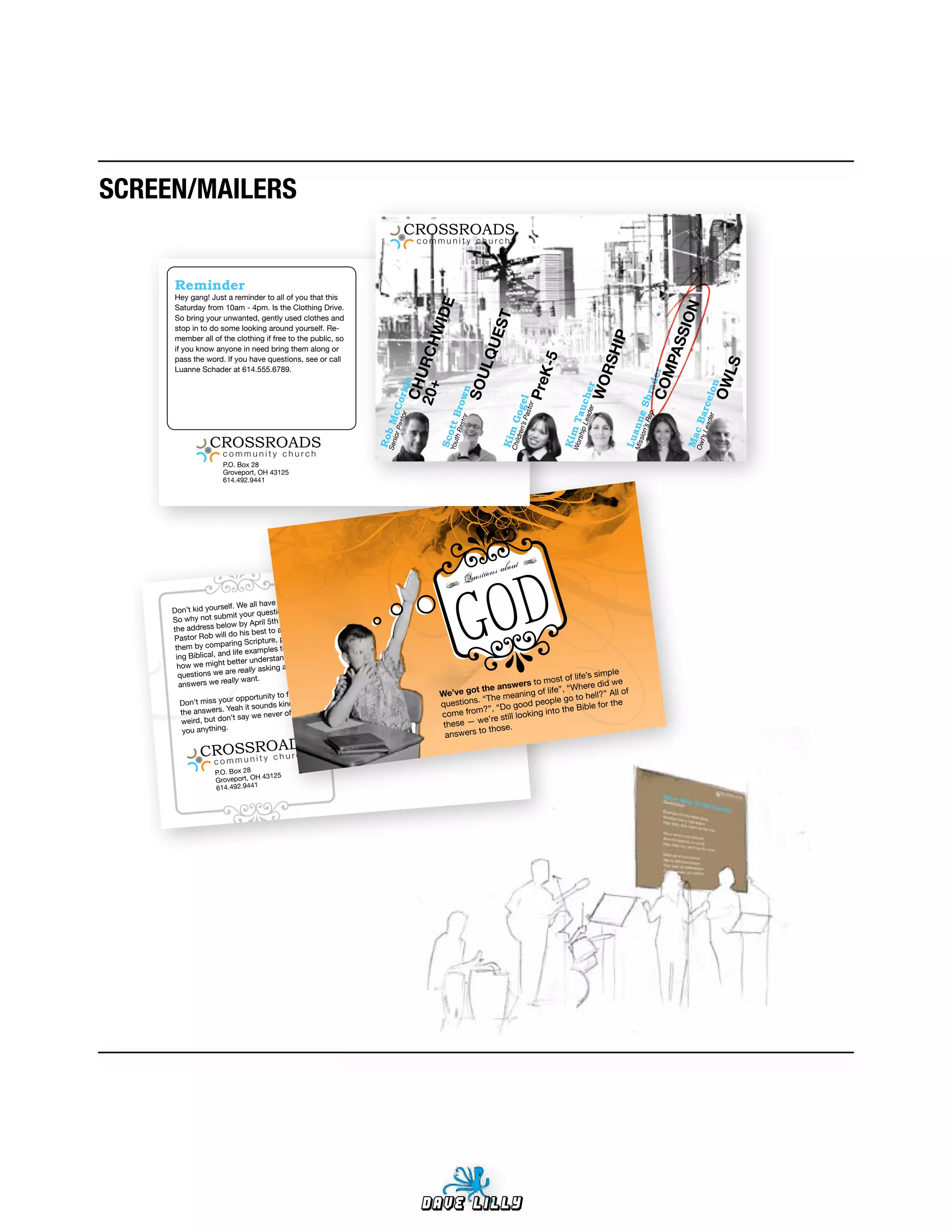 SCREEN/MAILERS
                                                                          CROSSROADS
                                                                                  community church




        Reminder
        Hey gang! Just a reminder to all of you that this




                                                                                    I DE




                                                                                                                                                                           ON
        Saturday from 10am - 4pm. Is the Clothing Drive.




                                                                                                            EST
        So bring your unwanted, gently used clothes and




                                                                                 W
        stop in to do some looking around yourself. Re-




                                                                                                                                                                          I
                                                                                                                                                                       ASS
                                                                                                                                                IP
        member all of the clothing if free to the public, so




                                                                        20+ URCH


                                                                                                           LQU
        if you know anyone in need bring them along or




                                                                                                                                             RSH
                                                                                                                             K-5
        pass the word. If you have questions, see or call




                                                                                                                                                                    MP



                                                                                                                                                                                          LS
        Luanne Schader at 614.555.6789.




                                                                                                                                                                  COer
                                                                                                   S OU




                                                                                                                                           WO




                                                                                                                                                                                        OW
                                                                                                                            Pre
                                                                           e




                                                                                                                                                                 d
                                                                         CH




                                                                                                                                                                                           lon
                                                                                                                                            r
                                                                             kl




                                                                                                                                                                      ra
                                                                                                       n




                                                                                                                                    ead che
                                                                                              asto row
                                                                     asto or




                                                                                                                                                             ’s R e Sh
                                                                                                                       Pas el




                                                                                                                                                                                   ead arce
                                                                                                                          tor
   LS




                                                                ior P McC




                                                                                                                  ren’s og




                                                                                                                                    Tau
                                                                                                                                       er




                                                                                                                                                                 ep.
                                                                                                  B
                                                                         r




                                                                                                                                                                                      er
                                                                                                  r




                                                                                                                      G




                                                                                                                                                     Mis ann




                                                                                                                                                                           Ow ac B
 OW




                                                                                      You ott




                                                                                                                                      ip L
                                                                                                                C m




                                                                                                                                   W m
                                                                                         th P




                                                                                                                                                        sion
                                                               Rob




                                                                                                                                                                             l’s L
                                                                                                                                    orsh
                    CROSSROADS



                                                                                                                   hild




                                                                                                                                                   Lu
                                                                                     Sc




                                                                                                                 Ki




                                                                                                                                   Ki




                                                                                                                                                                           M
                                                                Sen




                          community church
                          P.O. Box 28
                          Groveport, OH 43125
                          614.492.9441




                                                                                                                  •	 	
                                                                                                                   o   ut
                                                                                                            ons ab
                                                                                                            	
                                                                                                   Questi



                                                                                                  GOD
                                                                                      •
                                             them.
                          lf. We all have
        Don’t kid yourse your questions to
                         mit
        So why not sub                        and
                         ow by April 5th
        the address bel                      answer
                          do his best to
        Pastor Rob will                   re, provid-
         them by com    paring Scriptu
                                              to see
                             life examples
         ing Biblical, and                     d what
                         better understan
          how we might                 asking and the
                         are really                                                                                                 simple
          questions we                                                                                                  t of life’s
                            lly want.
          answers we rea                                                                                    ers to mos “Where did we
                                                                                                 the answ                 ,
                                             to find out                             W e’ve got             ning of life”    to hell?”
                                                                                                                                       All of
                       your opportunity                                                        . “The mea        people go
           Don’t miss
                                h it sounds kin
                                                 d of                                questions       “Do good into the Bible for
                                                                                                                                        the
           the answers. Yea                    offered                               com  e from?”,        lookin g
                           ’t say we never                                                     we’re still
           weird, but don                                                             these —
            you anything.                                                                      to those.
                                                                                      answers
                       S c h u r cS
                 CRoOSu nRyOAD h
                    mmc  it
                      P.O. Box 28
                                    43125
                      Groveport, OH
                      614.492.9441




                                                                                  Dave Lilly
 