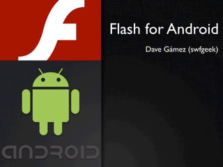 Flash for Android
     Dave Gámez (swfgeek)
 