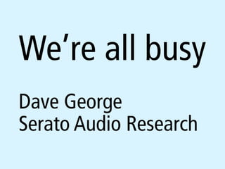 We’re all busy
Dave George
Serato Audio Research
 