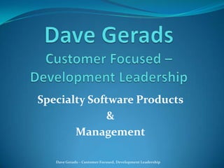 Dave GeradsCustomer Focused – Development Leadership Specialty Software Products  &  Management Dave Gerads – Customer Focused, Development Leadership 