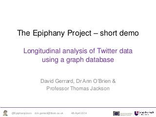 The Epiphany Project – short demo
Longitudinal analysis of Twitter data
using a graph database
David Gerrard, Dr Ann O’Brien &
Professor Thomas Jackson
4th April 2014@EpiphanyLboro d.m.gerrard@lboro.ac.uk
 