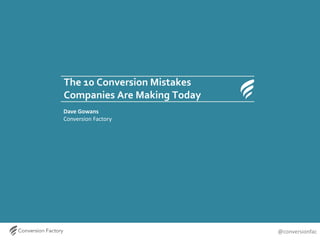 The 10 Conversion Mistakes
Companies Are Making Today
Dave Gowans
Conversion Factory

@conversionfac

 