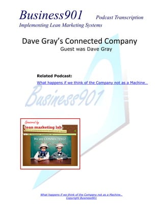 Business901                      Podcast Transcription
Implementing Lean Marketing Systems


 Dave Gray’s Connected Company
                              Guest was Dave Gray




            Related Podcast:
            What happens if we think of the Company not as a Machine…




  Sponsored by




                 What happens if we think of the Company not as a Machine…
                                   Copyright Business901
 