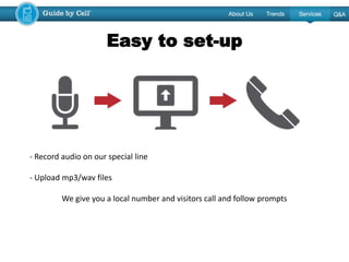 - Record audio on our special line
- Upload mp3/wav files
We give you a local number and visitors call and follow prompts
Easy to set-up
 
