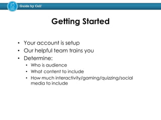 • Your account is setup
• Our helpful team trains you
• Determine:
• Who is audience
• What content to include
• How much interactivity/gaming/quizzing/social
media to include
Getting Started
 