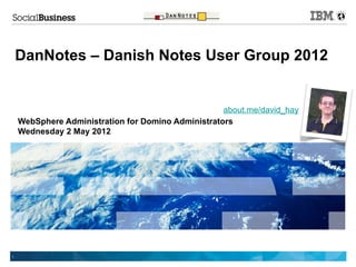DanNotes – Danish Notes User Group 2012


                                                    about.me/david_hay
    WebSphere Administration for Domino Administrators
    Wednesday 2 May 2012




1
 