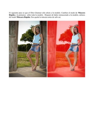 El siguiente paso es que el filtro Glamour sólo afecte a la modelo. Cambiar al modo de Máscara
Rápida y la pintamos sobre toda la modelo. Después de haber enmascarado a la modelo, salimos
del modo Máscara Rápida. Nos queda la máscara antes de salir así.
 