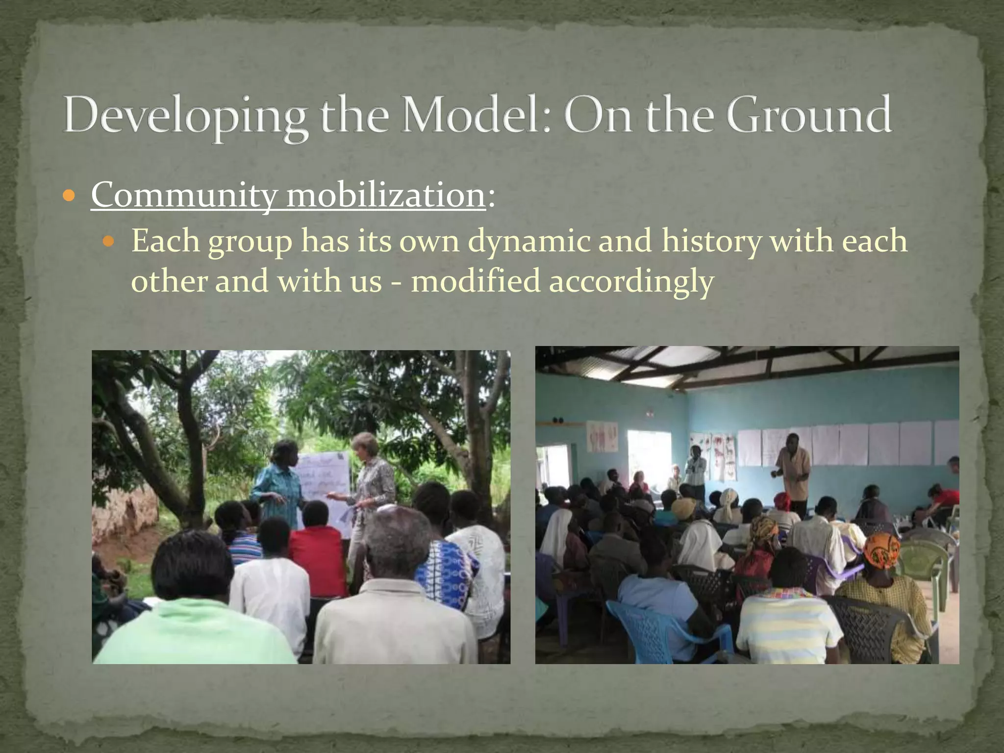  Community mobilization:
   Each group has its own dynamic and history with each
    other and with us - modified accordingly
 