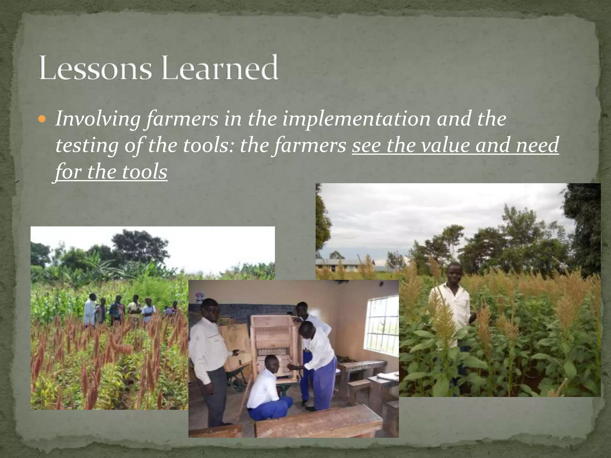  Involving farmers in the implementation and the
 testing of the tools: the farmers see the value and need
 for the tools
 