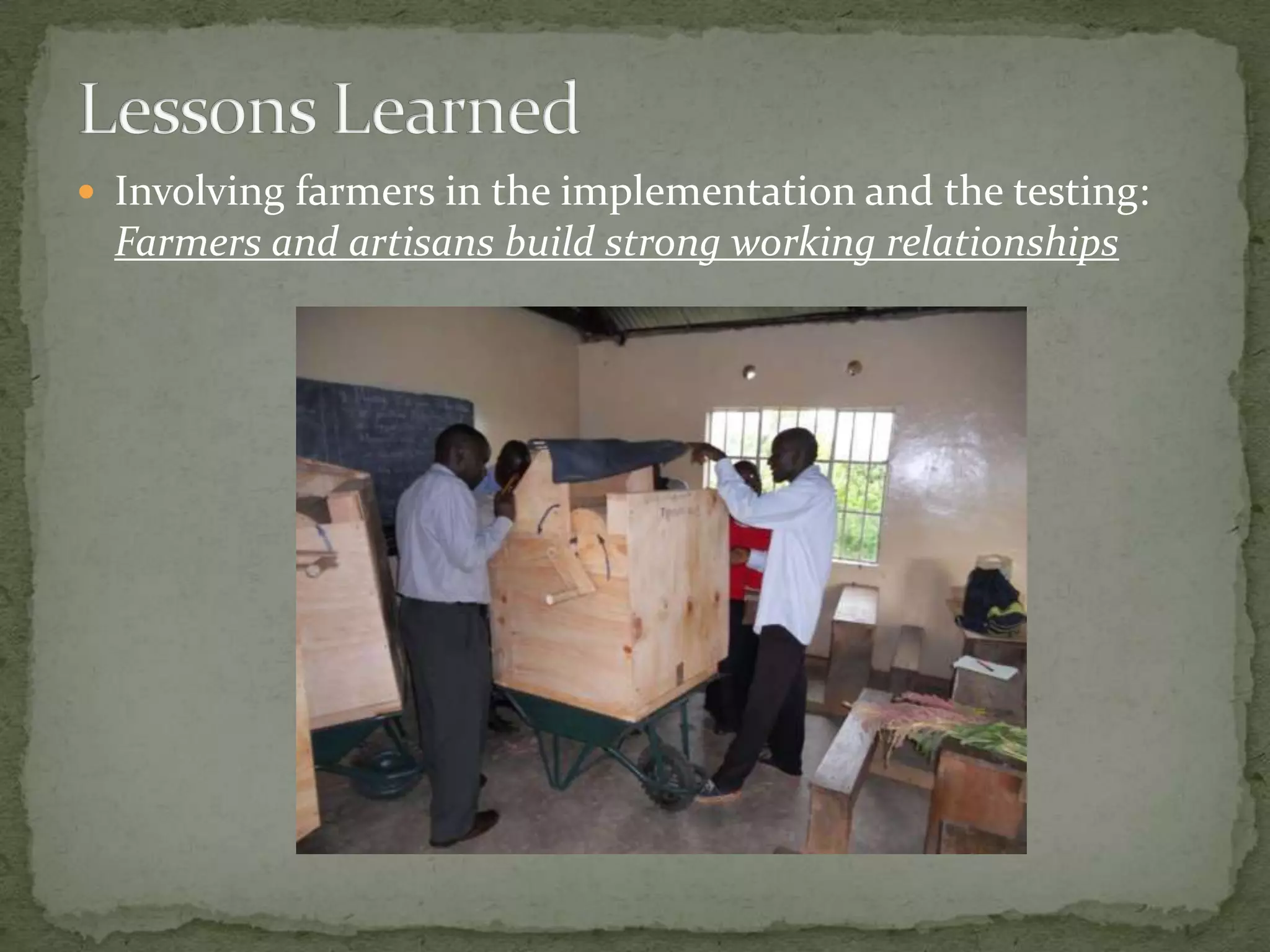  Involving farmers in the implementation and the testing:
  Farmers and artisans build strong working relationships
 
