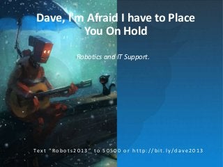 http://bit.ly/dave2013

Dave, I'm Afraid I have to Place
You On Hold

#pink13

@servicesphere

Robotics and IT Support.

Te x t “ R o b o t s 2 0 1 3 ” t o 5 0 5 0 0 o r h t t p : / / b i t . l y / d a v e 2 0 1 3

 
